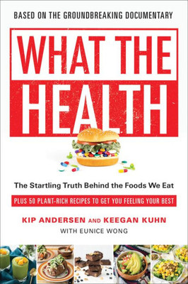 What The Health : The Startling Truth Behind The Foods We Eat, Plus 50 Plant-Rich Recipes To Get You Feeling Your Best