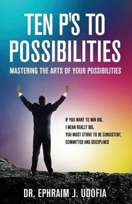 Ten P'S To Possibilities : Mastering The Arts Of Your Possibilities