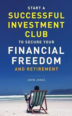 Start A Successful Investment Club To Secure Your Financial Freedom And Retirement: It'S Time To Maximize Your Investment Potential And Do It Now