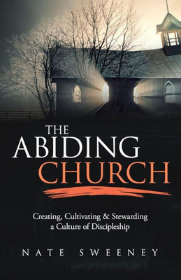 The Abiding Church : Creating, Cultivating, And Stewarding A Culture Of Discipleship