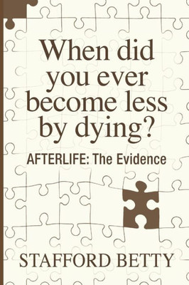 When Did You Ever Become Less By Dying? Afterlife : The Evidence