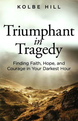 Triumphant In Tragedy: Finding Faith, Hope, And Courage In Your Darkest Hour