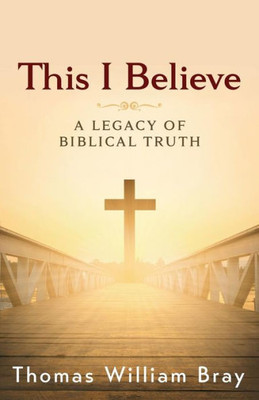 This I Believe : A Legacy Of Biblical Truth