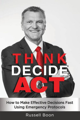 Think Decide Act : How To Make Effective Decisions Fast Using Emergency Protocols