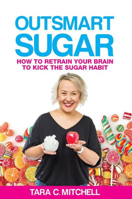 Outsmart Sugar : How To Retrain Your Brain To Kick The Sugar Habit