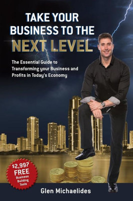 Take Your Business To The Next Level : The Essential Guide To Transforming Your Business And Profits In Today'S Economy