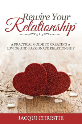 Rewire Your Relationship : A Practical Guide To Creating A Loving And Passionate Relationship