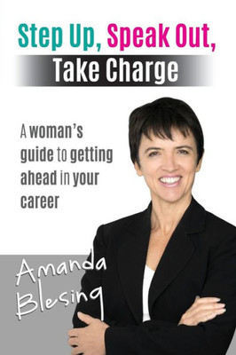 Step Up, Speak Out, Take Charge : A Woman'S Guide To Getting Ahead In Your Career