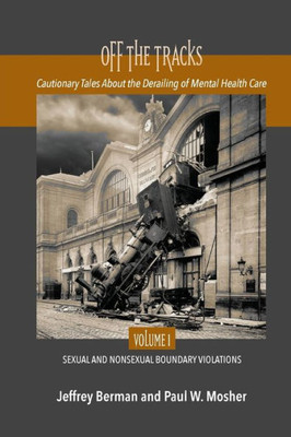 Off The Tracks : Cautionary Tales About The Derailing Of Mental Health Care Volume 1 Sexual And Nonsexual