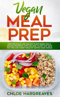 Vegan Meal Prep : Easy, Delicious And Healthy Plant Based Meals, Snacks, Shopping Lists And Meal Plans That Save You Time And Money (Healthy Eating Made Simple)