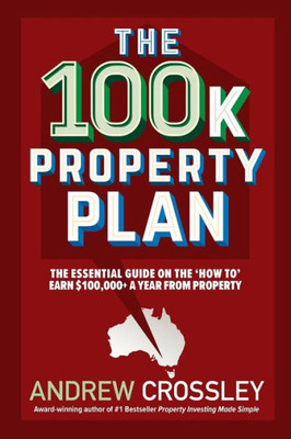 The 100K Property Plan : The Essential Guide On The 'How To' Earn $100,000+ A Year From Property