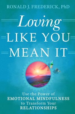 Loving Like You Mean It : Use The Power Of Emotional Mindfulness To Transform Your Relationships