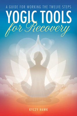 Yogic Tools For Recovery : A Guide For Working The Twelve Steps