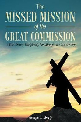 The Missed Mission Of The Great Commission : A First Century Discipleship Paradigm For The 21St Century