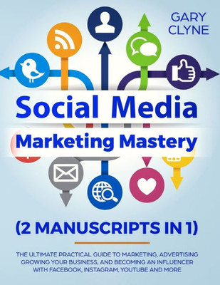 Social Media Marketing Mastery (2 Manuscripts In 1) : The Ultimate Practical Guide To Marketing, Advertising, Growing Your Business And Becoming An Influencer With Facebook, Instagram, Youtube And More