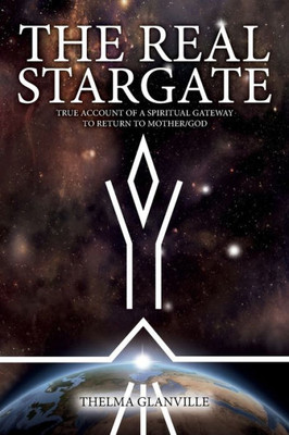 The Real Stargate : True Account Of A Spiritual Gateway To Return To Mother/God