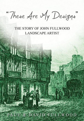 'These Are My Designs' : The Life Story Of John Fullwood. Landscape Artist