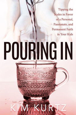 Pouring In : Tipping The Scales In Favor Of A Personal, Passionate, And Permanent Faith In Your Kids