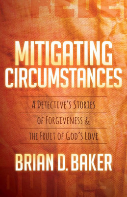 Mitigating Circumstances : A Detective'S Stories Of Forgiveness And The Fruit Of God'S Love