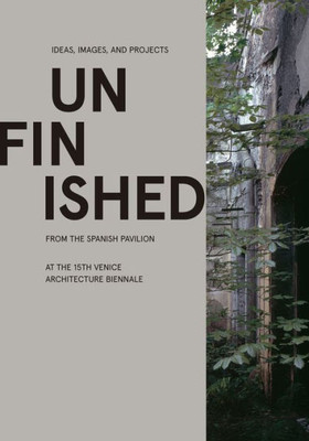Unfinished : Ideas, Images, And Projects From The Spanish Pavilion At The 15Th Venice Architecture Biennale