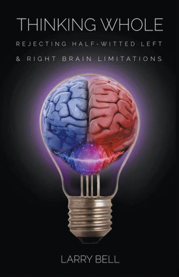 Thinking Whole: Rejecting Half-Witted Left & Right Brain Limitations