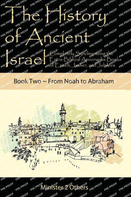 The History Of Ancient Israel : Completely Synchronizing The Extra-Biblical Apocrypha Books Of Enoch, Jasher, And Jubilees: Book 2 From Noah To Abraham