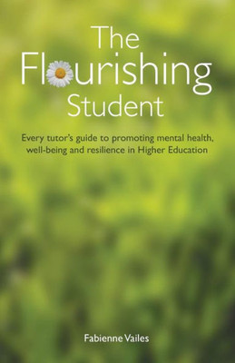 The Flourishing Student : Every Tutor'S Guide To Promoting Mental Health, Well-Being And Resilience In Higher Education
