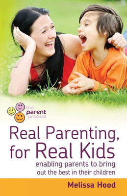 Real Parenting For Real Kids : Enabling Parents To Bring Out The Best In Their Children