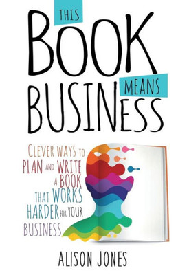 This Book Means Business : Clever Ways To Plan And Write A Book That Works Harder For Your Business