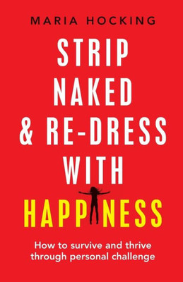 Strip Naked And Re-Dress With Happiness : How To Survive And Thrive Through Personal Challenge
