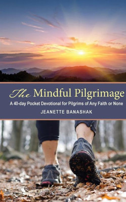 The Mindful Pilgrimage : A 40-Day Pocket Devotional For Pilgrims Of Any Faith Or None