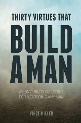 Thirty Virtues That Build A Man: A Conversational Guide For Mentoring Any Man