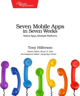 Seven Mobile Apps In Seven Weeks : Native Apps, Multiple Platforms