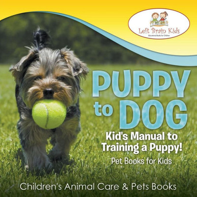 Puppy To Dog : Kid'S Manual To Training A Puppy! Pet Books For Kids - Children'S Animal Care & Pets Books