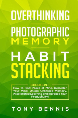 Overthinking, Photographic Memory, Habit Stacking : 3 Books In 1: How To Find Peace Of Mind, Declutter Your Mind, Unlock Unlimited Memory, Accelerated Learning And Increase Your Pr