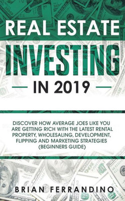 Real Estate Investing In 2019 : Discover How Average Joes Like You Are Getting Rich With The Latest Rental Property, Wholesaling, Development, Flipping And Marketing Strategies (Beginners Guide)