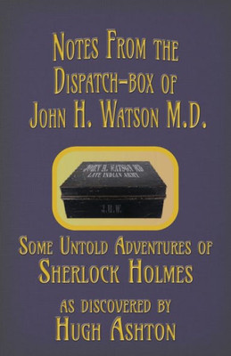 Notes From The Dispatch-Box Of John H. Watson M.D.: Some Untold Adventures Of Sherlock Holmes