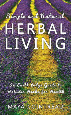 Simple And Natural Herbal Living - An Earth Lodge Guide To Holistic Herbs For Health