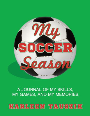 My Soccer Season : A Journal Of My Skills, My Games, And My Memories