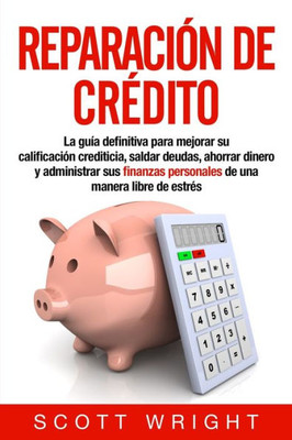 Reparación De Crédito : La Guía Definitiva Para Mejorar Su Calificación Crediticia, Saldar Deudas, Ahorrar Dinero Y Administrar Sus Finanzas Personales De Una Manera Libre De Estrés