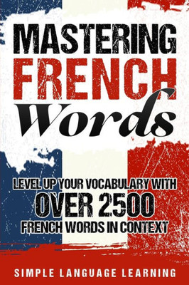 Mastering French Words : Level Up Your Vocabulary With Over 2500 French Words In Context