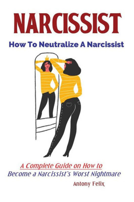 Narcissist : How To Neutralize A Narcissist; A Complete Guide On How To Become A Narcissist'S Worst Nightmare