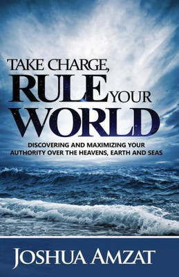 Take Charge, Rule Your World : Discovering And Maximizing Your Authority Over The Heavens, Earth And Sea