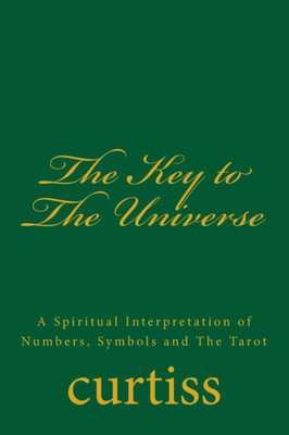 The Key To The Universe : A Spiritual Interpretation Of Numbers, Symbols And The Tarot