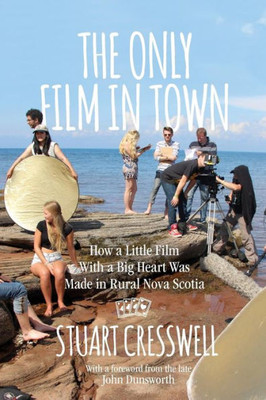 The Only Film In Town : How A Little Film With A Big Heart Was Made In Rural Nova Scotia