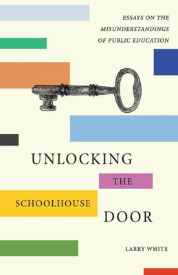 Unlocking The Schoolhouse Door : Essays On The Misunderstandings Of Public Education