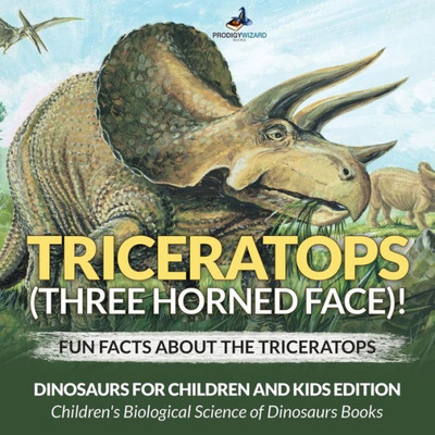 Triceratops (Three Horned Face)! Fun Facts About The Triceratops - Dinosaurs For Children And Kids Edition - Children'S Biological Science Of Dinosaurs Books