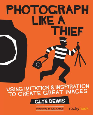 Photograph Like A Thief : Using Imitation And Inspiration To Create Great Images