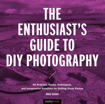 The Enthusiast'S Guide To Diy Photography : 77 Projects, Hacks, Techniques, And Inexpensive Solutions For Getting Great Photos
