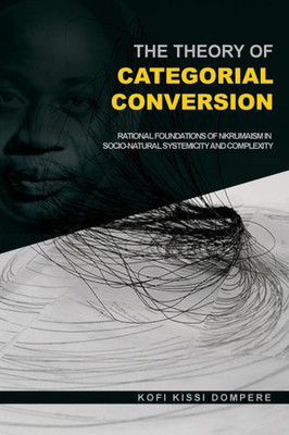 The Theory Of Categorial Conversion : Rational Foundations Of Nkrumaism In Socio-Natural Systemicity And Complexity (Pb)